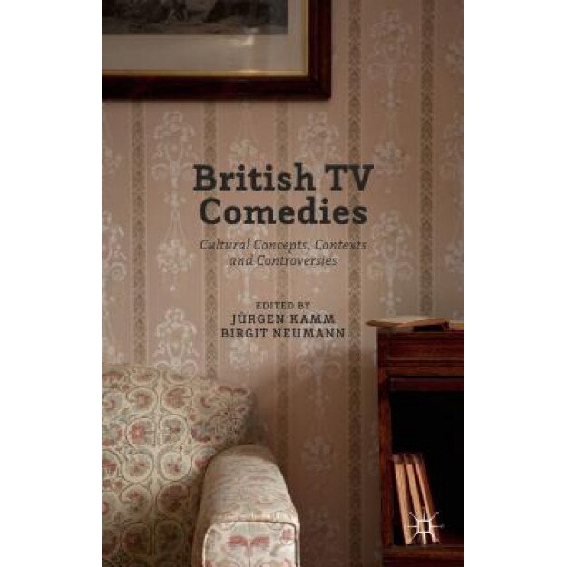 British TV Comedies: Cultural Concepts, Contexts and Controversies, Juergen Kamm (Editor)