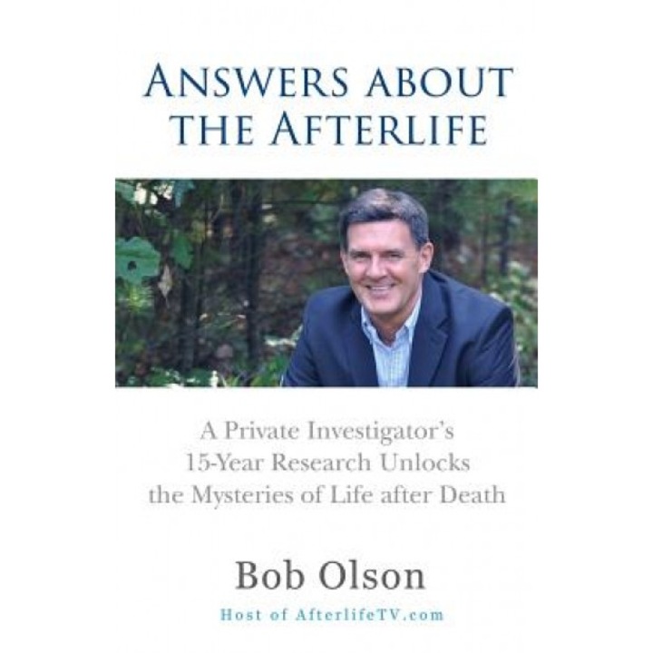 Answers about the Afterlife: A Private Investigator's 15-Year Research Unlocks the Mysteries of Life After Death - Bob Olson (Author)