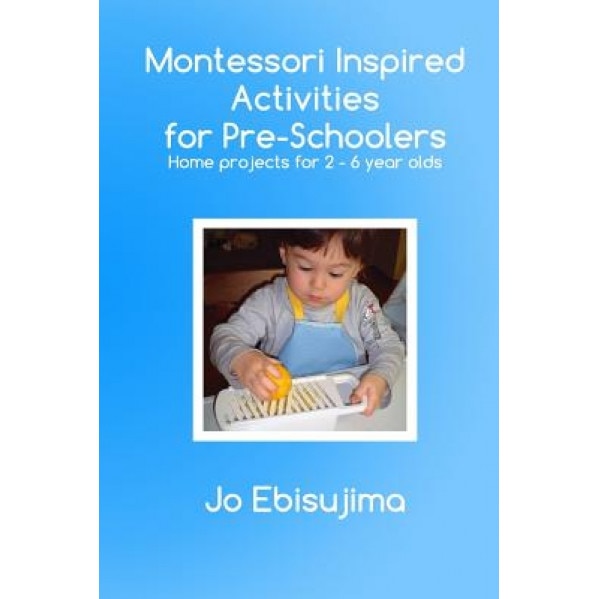 Montessori Inspired Activities for Pre-Schoolers: Home Based Projects for 2-6 Year Olds, Jo Ebisujima (Author)