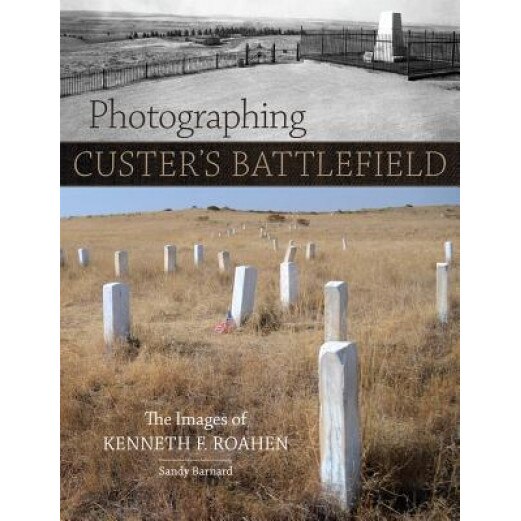 Photographing Custer's Battlefield: The Images of Kenneth F. Roahen, Kenneth F. Roahen (Author)