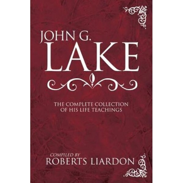 John G. Lake: The Complete Collection of His Life Teachings, John G. Lake