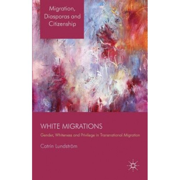 White Migrations: Gender, Whiteness and Privilege in Transnational Migration, Catrin Lundstrom (Author)