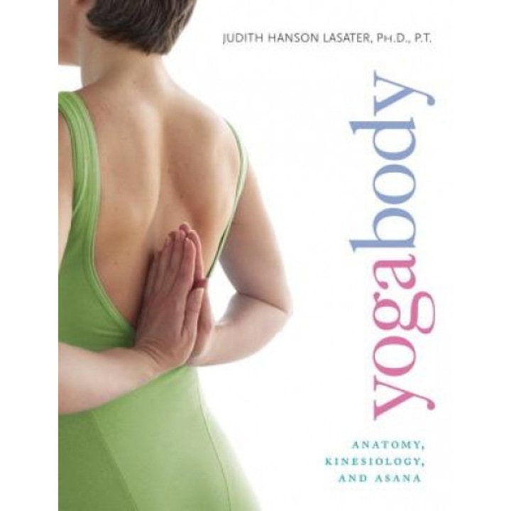 Yogabody: Anatomy, Kinesiology, and Asana, Judith Hanson Lasater