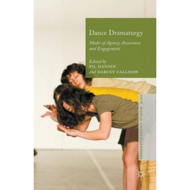 Dance Dramaturgy: Modes of Agency, Awareness and Engagement, Pil Hansen (Editor)
