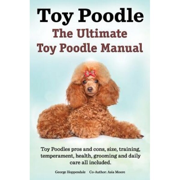 Toy Poodles. the Ultimate Toy Poodle Manual. Toy Poodles Pros and Cons, Size, Training, Temperament, Health, Grooming, Daily Care All Included., George Hoppendale (Author)