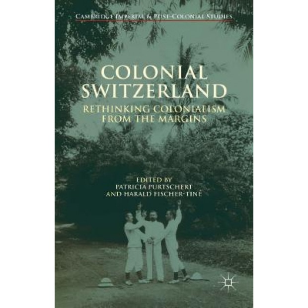 Colonial Switzerland: Rethinking Colonialism from the Margins, Patricia Purtschert (Editor)