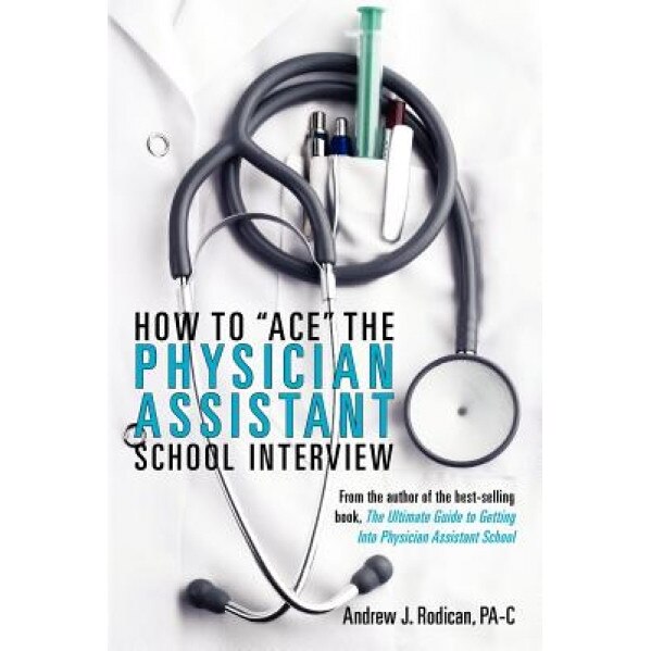 How to Ace the Physician Assistant School Interview: From the Author of the Best -Selling Book, the Ultimate Guide to Getting Into Physician Assistant - Andrew J. Rodican (Author)