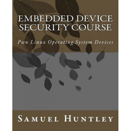 Embedded Device Security Course: Pwn Linux Operating System Devices, MR Samuel Huntley (Author)