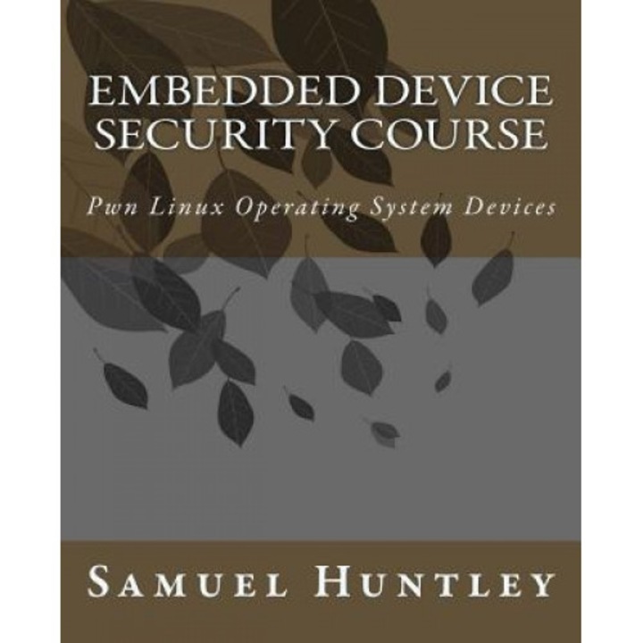 Embedded Device Security Course: Pwn Linux Operating System Devices, MR Samuel Huntley (Author)