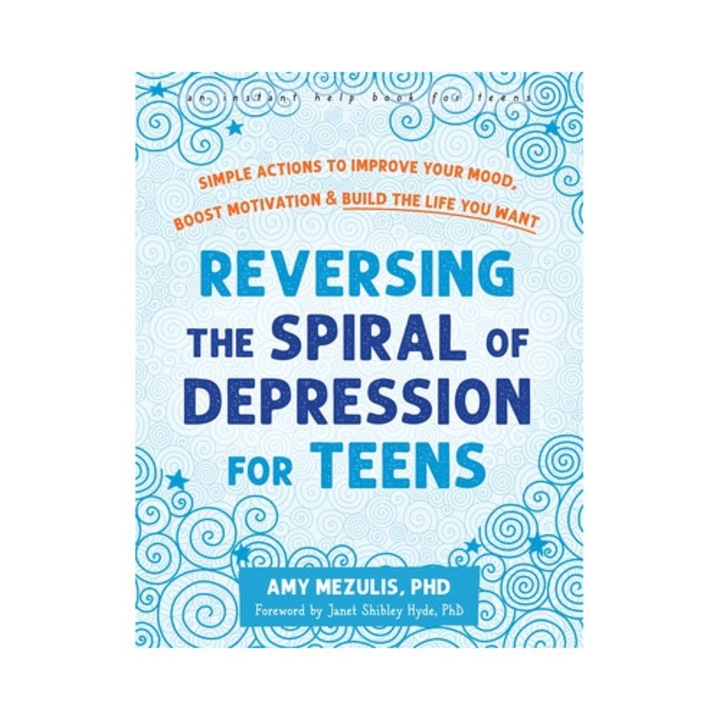 Reversing The Spiral Of Depression For Teens: Simple Actions To Improve Your Mood, Boost Motivation, And Build The Life You Want - Amy Mezulis