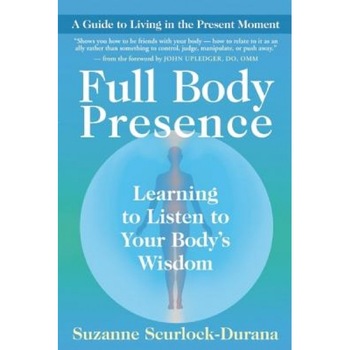 Full Body Presence: Learning to Listen to Your Body's Wisdom, Suzanne Scurlock-Durana Full Body Presence: Learning to Listen to Your Body's Wisdom, Suzanne Scurlock-Durana