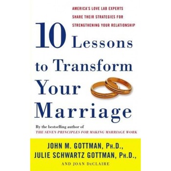Ten Lessons to Transform Your Marriage: America's Love Lab Experts Share Their Strategies for Strengthening Your Relationship, Joan Declaire, John M. Gottman, Julie Schwartz Gottman Ten Lessons to Transform Your Marriage: America's Love Lab Experts Share Their Strategies for Strengthening Your Relationship, Joan Declaire, John M. Gottman, Julie Schwartz Gottman