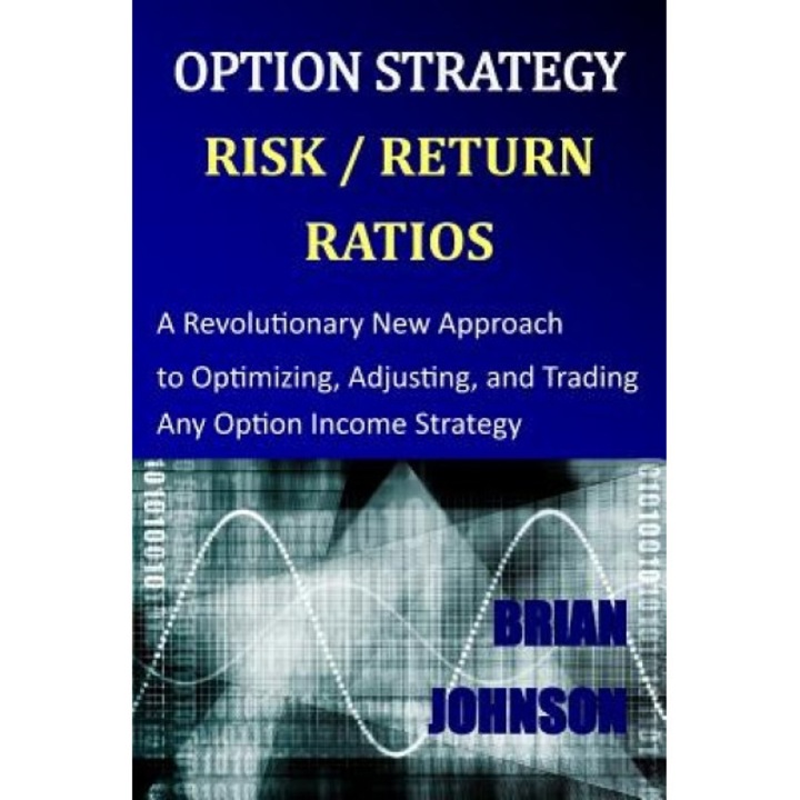 Option Strategy Risk / Return Ratios: A Revolutionary New Approach to Optimizing, Adjusting, and Trading Any Option Income Strategy - Brian Johnson (Author)