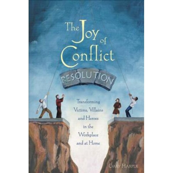 The Joy of Conflict Resolution: Transforming Victims, Villains and Heroes in the Workplace and at Home - Gary Harper