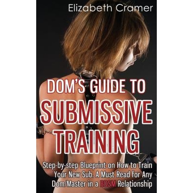 Dom's Guide to Submissive Training: Step-By-Step Blueprint on How to Train Your New Sub. a Must Read for Any Dom/Master in a Bdsm Relationship, Elizabeth Cramer (Author)