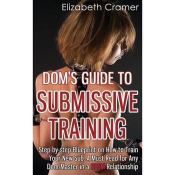 Dom's Guide to Submissive Training: Step-By-Step Blueprint on How to Train Your New Sub. a Must Read for Any Dom/Master in a Bdsm Relationship, Elizabeth Cramer (Author) Dom's Guide to Submissive Training: Step-By-Step Blueprint on How to Train Your New Sub. a Must Read for Any Dom/Master in a Bdsm Relationship, Elizabeth Cramer (Author)