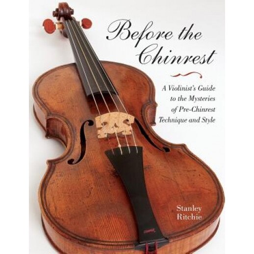 Before the Chinrest: A Violinist's Guide to the Mysteries of Pre-Chinrest Technique and Style, Stanley Ritchie (Author)