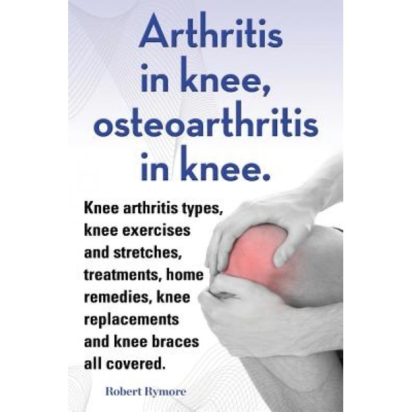 Arthritis in Knee, Osteoarthritis in Knee. Knee Arthritis Types, Knee Exercises and Stretches, Treatments, Home Remedies, Knee Replacements and Knee B - Robert Rymore (Author)