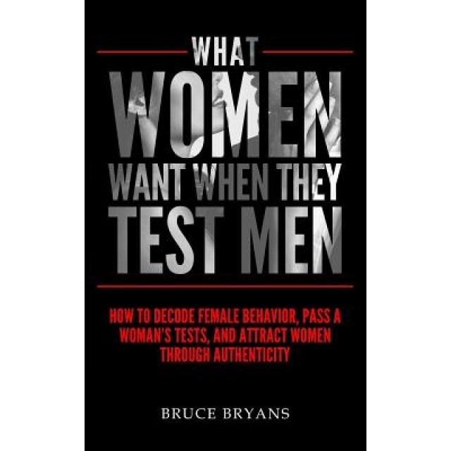 What Women Want When They Test Men: How to Decode Female Behavior, Pass a Woman's Tests, and Attract Women Through Authenticity - Bruce Bryans (Author)