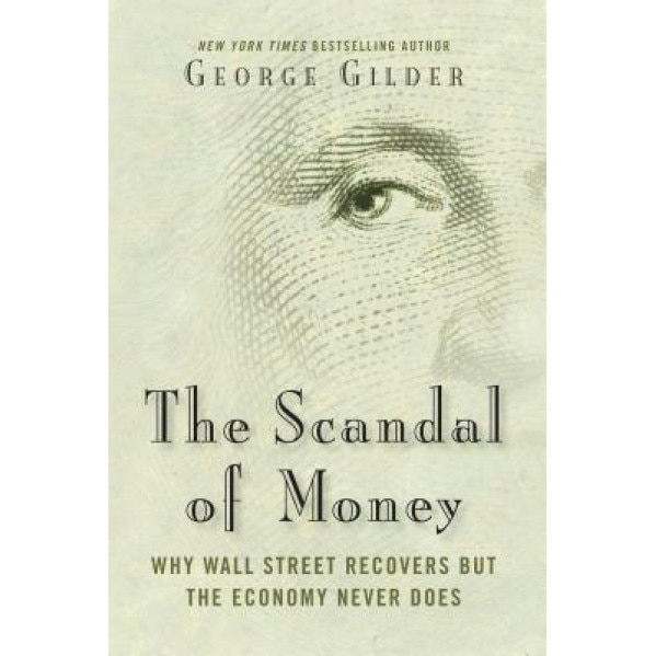 The Scandal of Money: Why Wall Street Recovers But the Economy Never Does - George Gilder (Author)