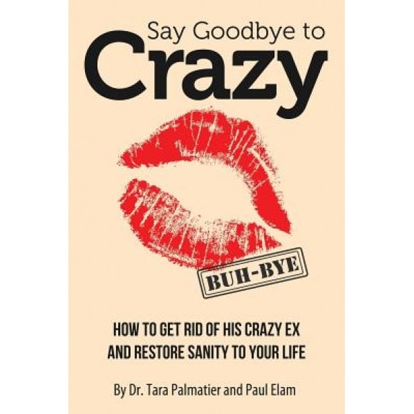 Say Goodbye to Crazy: How to Get Rid of His Crazy Ex and Restore Sanity to Your Life, Dr Tara J. Palmatier (Author)