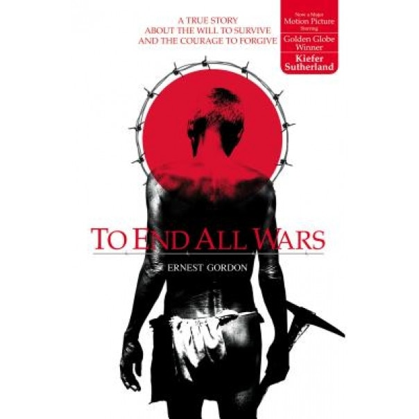 To End All Wars: A True Story about the Will to Survive and the Courage to Forgive, Ernest Gordon