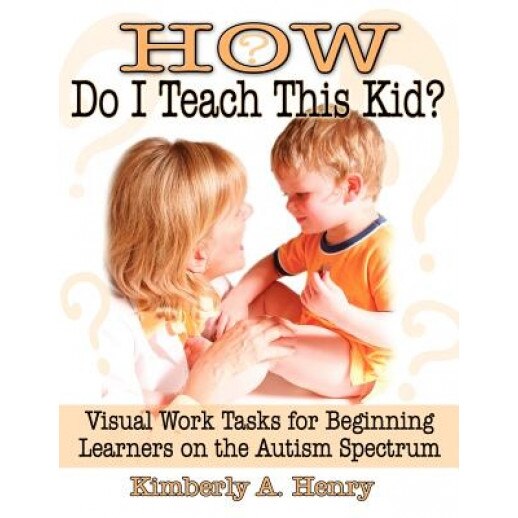 How Do I Teach This Kid?: Visual Work Tasks for Beginning Learners on the Autism Spectrum, Kimberly A. Henry