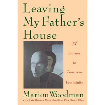 Leaving My Father's House: The Journey to Conscious Femininity, Marion Woodman Leaving My Father's House: The Journey to Conscious Femininity, Marion Woodman