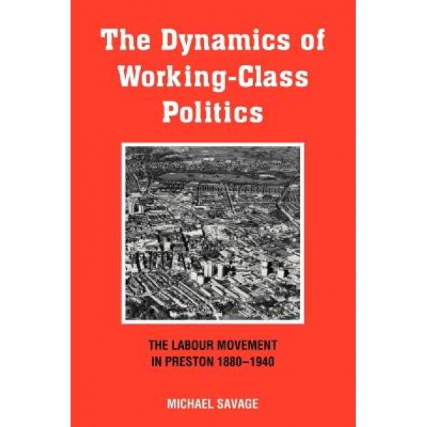 The Dynamics of Working-Class Politics: The Labour Movement in Preston, 1880 1940, Michael Savage (Author)