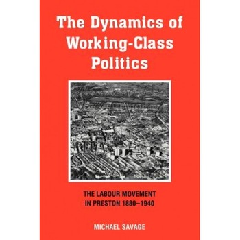 The Dynamics of Working-Class Politics: The Labour Movement in Preston, 1880 1940, Michael Savage (Author) The Dynamics of Working-Class Politics: The Labour Movement in Preston, 1880 1940, Michael Savage (Author)