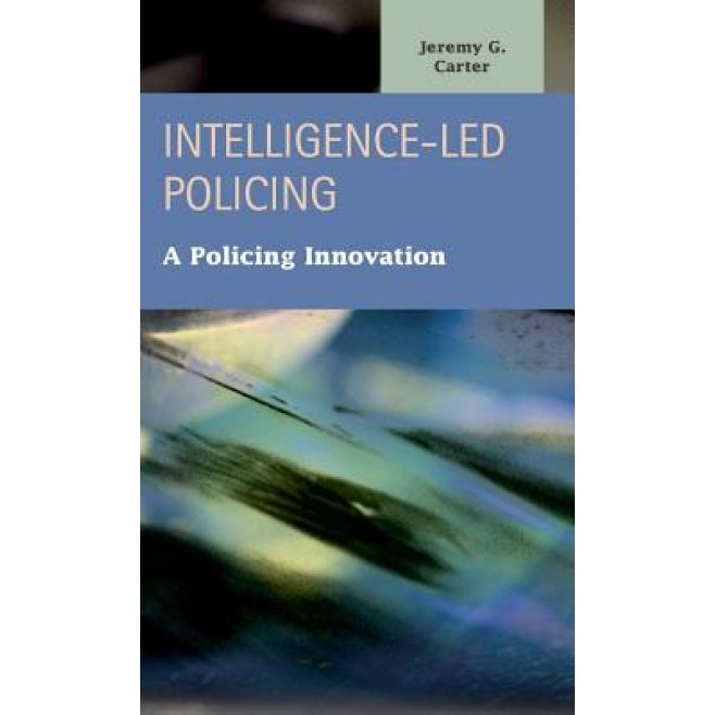 Intelligence-Led Policing: A Policing Innovation, Jeremy G. Carter (Author)