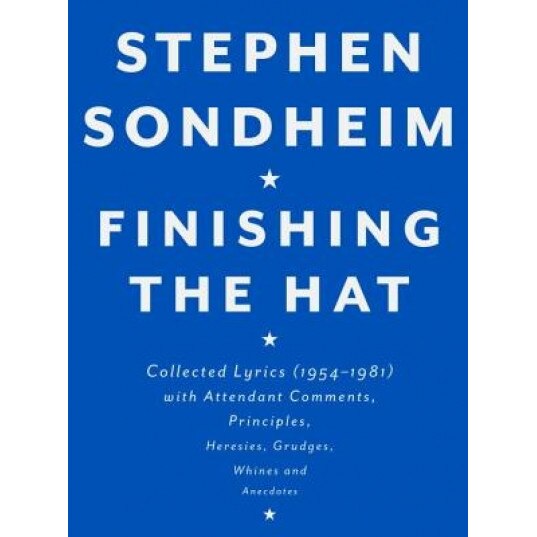 Finishing the Hat: Collected Lyrics (1954-1981) with Attendant Comments, Principles, Heresies, Grudges, Whines and Anecdotes, Stephen Sondheim