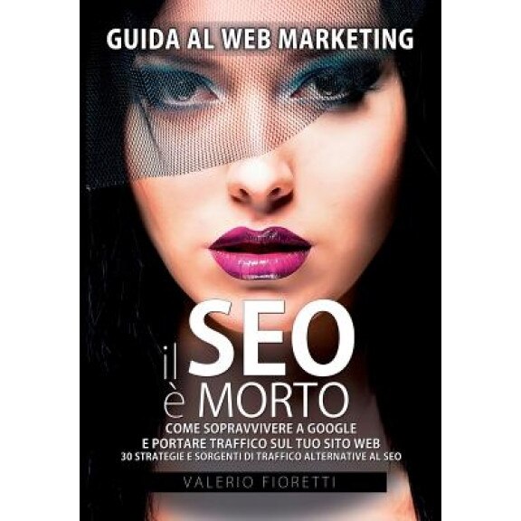 Il Seo E Morto: Guida Al Web Marketing. Come Sopravvivere A Google E Portare Traffico Sul Tuo Sito Web. 30 Strategie E Sorgenti Di Tra, Valerio Fioretti (Author)
