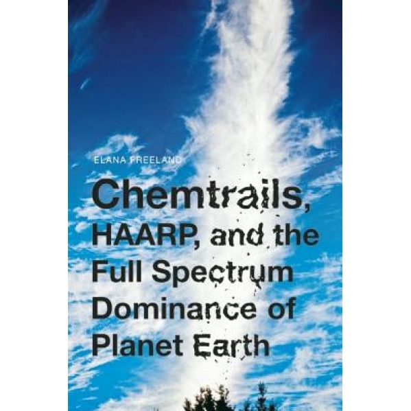 Chemtrails, HAARP, and the Full Spectrum Dominance of Planet Earth, Elana Freeland (Author)