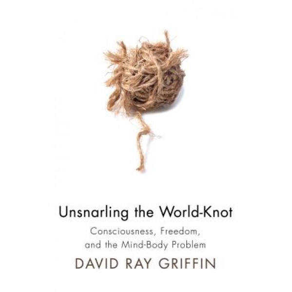 Unsnarling the World-Knot: Consciousness, Freedom, and the Mind-Body Problem, David Ray Griffin (Author)