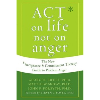 Act on Life Not on Anger: The New Acceptance and Commitment Therapy Guide to Problem Anger, Matthew McKay, John P. Forsyth, Georg H. Eifert Act on Life Not on Anger: The New Acceptance and Commitment Therapy Guide to Problem Anger, Matthew McKay, John P. Forsyth, Georg H. Eifert