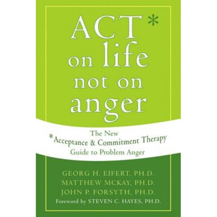 Act on Life Not on Anger: The New Acceptance and Commitment Therapy Guide to Problem Anger, Matthew McKay, John P. Forsyth, Georg H. Eifert