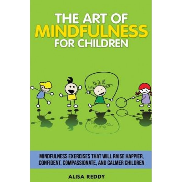 The Art of Mindfulness for Children: Mindfulness Exercises That Will Raise Happier, Confident, Compassionate, and Calmer Children. - Alisa Reddy (Author)