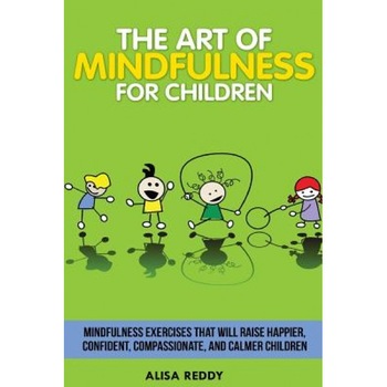The Art of Mindfulness for Children: Mindfulness Exercises That Will Raise Happier, Confident, Compassionate, and Calmer Children. - Alisa Reddy (Author) The Art of Mindfulness for Children: Mindfulness Exercises That Will Raise Happier, Confident, Compassionate, and Calmer Children. - Alisa Reddy (Author)