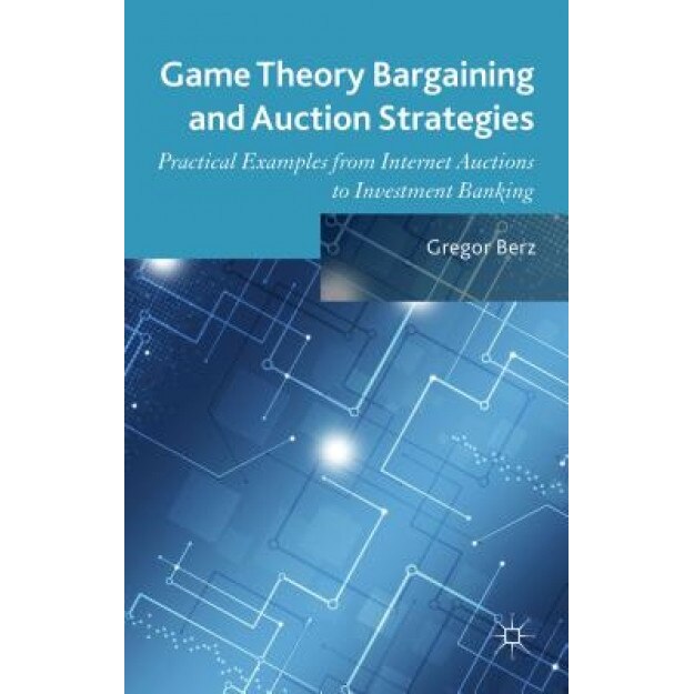 Game Theory Bargaining and Auction Strategies: Practical Examples from Internet Auctions to Investment Banking - Gregor Berz (Author)