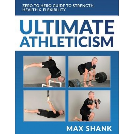 Ultimate Athleticism: Zero to Hero Guide to Strength, Health, & Flexibility, Max Shank (Author)