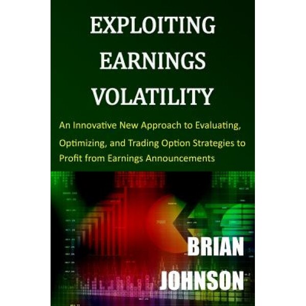 Exploiting Earnings Volatility: An Innovative New Approach to Evaluating, Optimizing, and Trading Option Strategies to Profit from Earnings Announceme - Brian Johnson (Author)