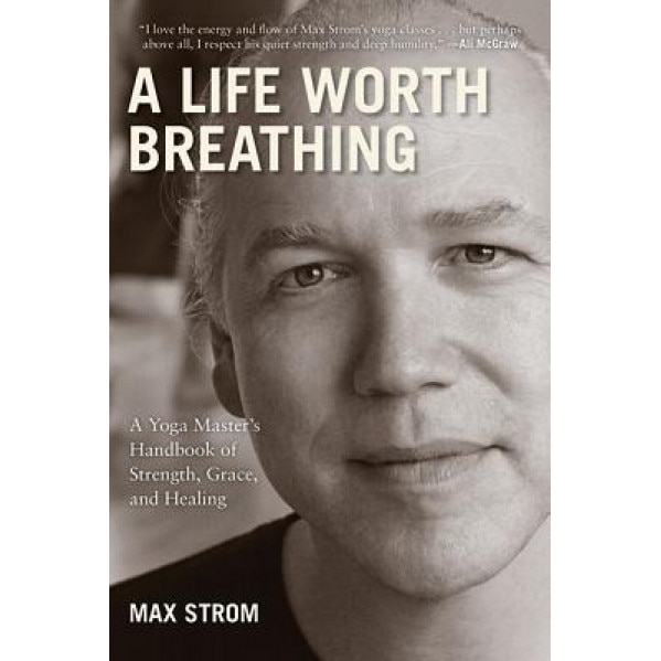 A Life Worth Breathing: A Yoga Master's Handbook of Strength, Grace, and Healing, Max Strom (Author)