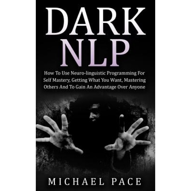 Dark Nlp: How to Use Neuro-Linguistic Programming for Self Mastery, Getting What You Want, Mastering Others and to Gain an Advan, Michael Pace (Author)
