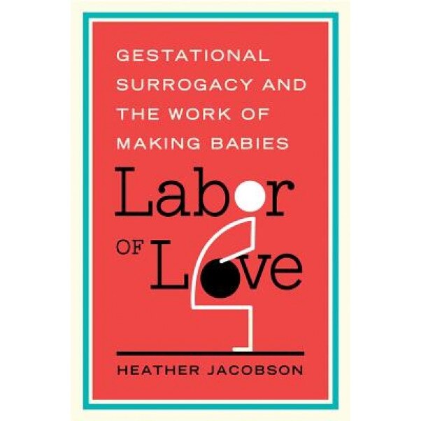Labor of Love: Gestational Surrogacy and the Work of Making Babies, Heather Jacobson (Author)