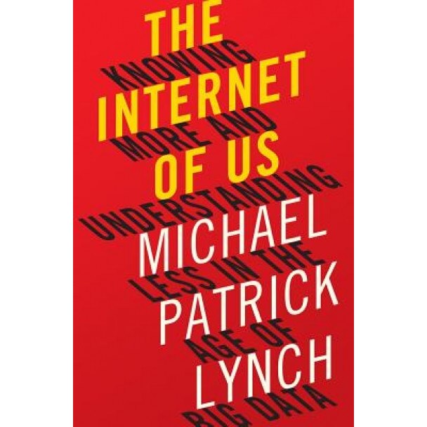 The Internet of Us: Knowing More and Understanding Less in the Age of Big Data, Michael P. Lynch (Author)