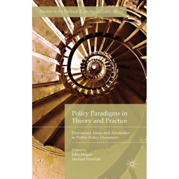 Policy Paradigms in Theory and Practice: Discourses, Ideas and Anomalies in Public Policy Dynamics - John Hogan (Editor)