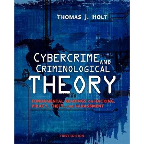 Cybercrime and Criminological Theory: Fundamental Readings on Hacking, Piracy, Theft, and Harassment, Thomas J. Holt (Editor)