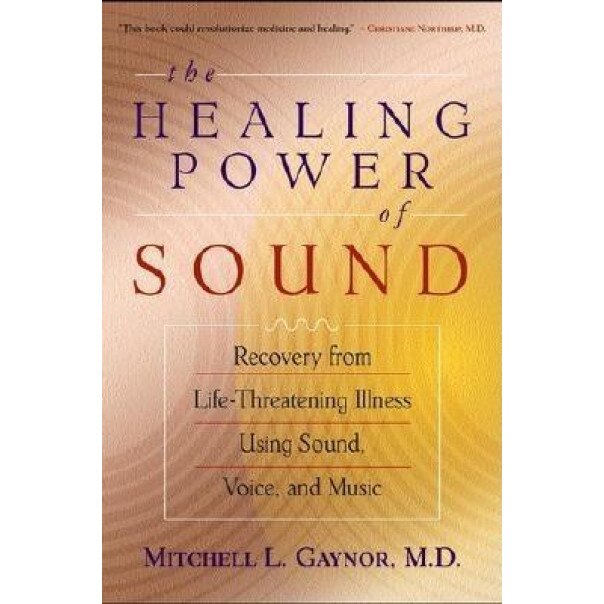 The Healing Power of Sound: Recovery from Life-Threatening Illness Using Sound, Voice, and Music, Mitchell L. Gaynor