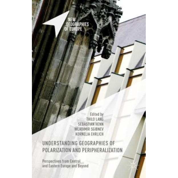 Understanding Geographies of Polarization and Peripheralization: Perspectives from Central and Eastern Europe and Beyond, Thilo Lang (Editor)